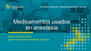 DIPLOMADO EN PABELLÓN - ARSENALERÍA QUIRÚRGICA Y ANESTESIA
Medicamentos usados
en anestesia
Gabriela Ahumada Guzman
Enfermera Diplomado en Pabellones Quirúrgicos
Fecha:
 