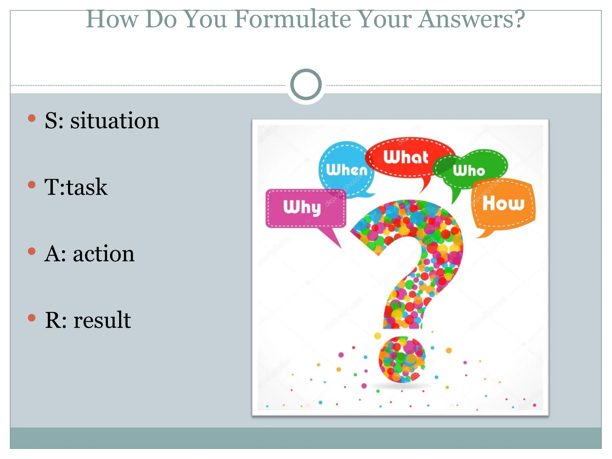 How Do You Formulate Your Answers?
 S: situation
 T:task
 A: action
 R: result
 