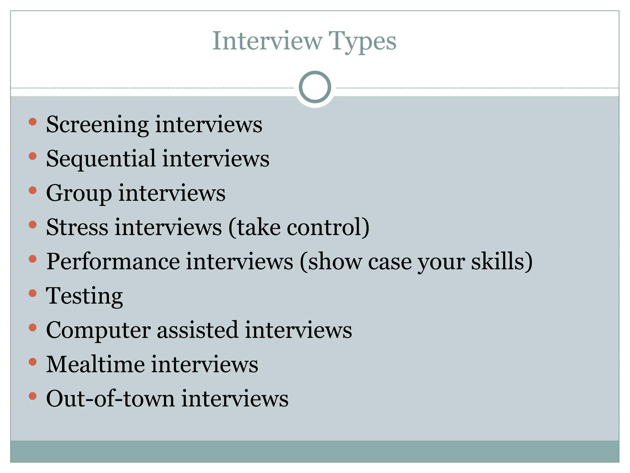 Interview Types
 Screening interviews
 Sequential interviews
 Group interviews
 Stress interviews (take control)
 Performance interviews (show case your skills)
 Testing
 Computer assisted interviews
 Mealtime interviews
 Out-of-town interviews
 