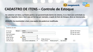 CADASTRO DE ITENS – Controle de Estoque
Ao cadastrar um item, o primeiro ponto a ser parametrizado dentro do sistema, é se o item sera controlado ou
não por depósito. Caso o item seja um Serviço por exemplo, a opção de Item de Estoque, deve ser desmarcada.
ATENÇÃO: Ao movimentar o item, essa opção não poderá ser modificada.
 