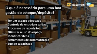 • Ter um espaço adequado
• Controle de entrada e saídas
• Processos de reposição
• Otimizar o uso do espaço
• Identificar itens
• Ferramentas de automatização
• Equipe capacitada
O que é necessário para uma boa
gestão do estoque/depósito?
 