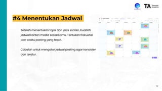#4 Menentukan Jadwal
Setelah menentukan topik dan jenis konten, buatlah
jadwal konten media sosial kamu. Tentukan frekuensi
dan waktu posting yang tepat.
Cobalah untuk mengatur jadwal posting agar konsisten
dan teratur.
12
 