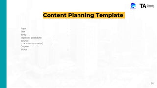 Content Planning Template
Topic :
Title :
Body :
Expected post date :
Sounds :
CTA (Call-to-Action) :
Caption :
Status :
28
 