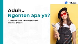 4
Aduh..
Ngonten apa ya?
→ Problematika awal mula setiap
content creator
 