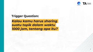 6
Trigger Question:
Kalau kamu harus sharing
suatu topik dalam waktu
1000 jam, tentang apa itu?
 
