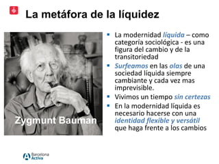 Zygmunt Bauman
 La modernidad líquida – como
categoría sociológica - es una
figura del cambio y de la
transitoriedad
 Su...