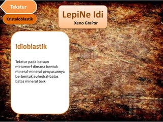 LepiNe Idi
Xeno GraPor
Tekstur pada batuan
metamorf dimana bentuk
mineral-mineral penyusunnya
berbentuk euhedral-batas
batas mineral baik
Kristaloblastik
Tekstur
 