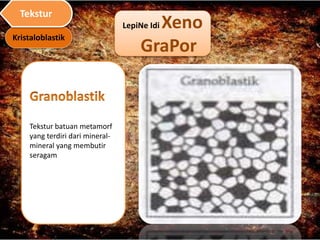 LepiNe Idi Xeno
GraPor
Tekstur batuan metamorf
yang terdiri dari mineral-
mineral yang membutir
seragam
Kristaloblastik
Tekstur
 