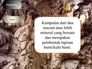 Pengertian
Batuan
Kumpulan dari dua
macam atau lebih
mineral yang bersatu
dan merupakan
pembentuk lapisan
bumi/kulit bumi.
 
