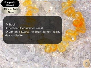 Mineral Anti-
Stress
Komposisi
Mineral
 Stabil
 Berbentuk equidimensional
 Contoh : Kuarsa, feldsfar, gernet, kalcit,
dan kordierite
 