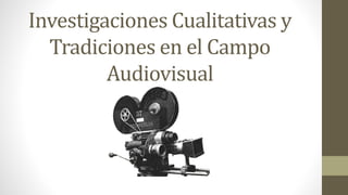 Investigaciones Cualitativas y
Tradiciones en el Campo
Audiovisual
 