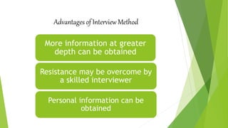 Advantages of Interview Method
More information at greater
depth can be obtained
Resistance may be overcome by
a skilled interviewer
Personal information can be
obtained
 