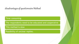 disadvantages of questionnaire Method
Time consuming
The respondents need to be educated and cooperative
This method is slow
Possibility of unclear replies.
 