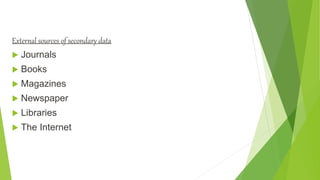 EXTERNAL SOURCES
External sources of secondary data
 Journals
 Books
 Magazines
 Newspaper
 Libraries
 The Internet
 