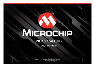 PIC18 con CCS
(PIC18F14K50)
Autor: Andrés Raúl Bruno Saravia
Microchip RTC Argentina
 