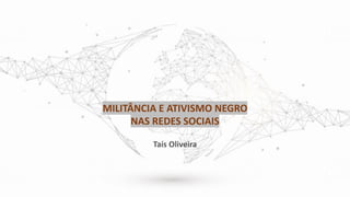 MILITÂNCIA E ATIVISMO NEGRO
NAS REDES SOCIAIS
Taís Oliveira
 