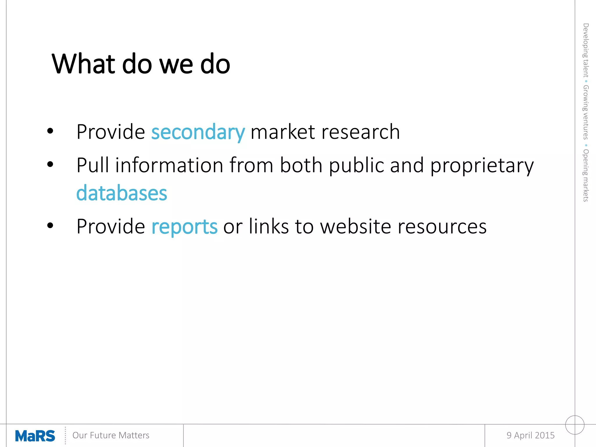Developingtalent•Growingventures•Openingmarkets
Our Future Matters
What do we do
9 April 2015
• Provide secondary market research
• Pull information from both public and proprietary
databases
• Provide reports or links to website resources
 