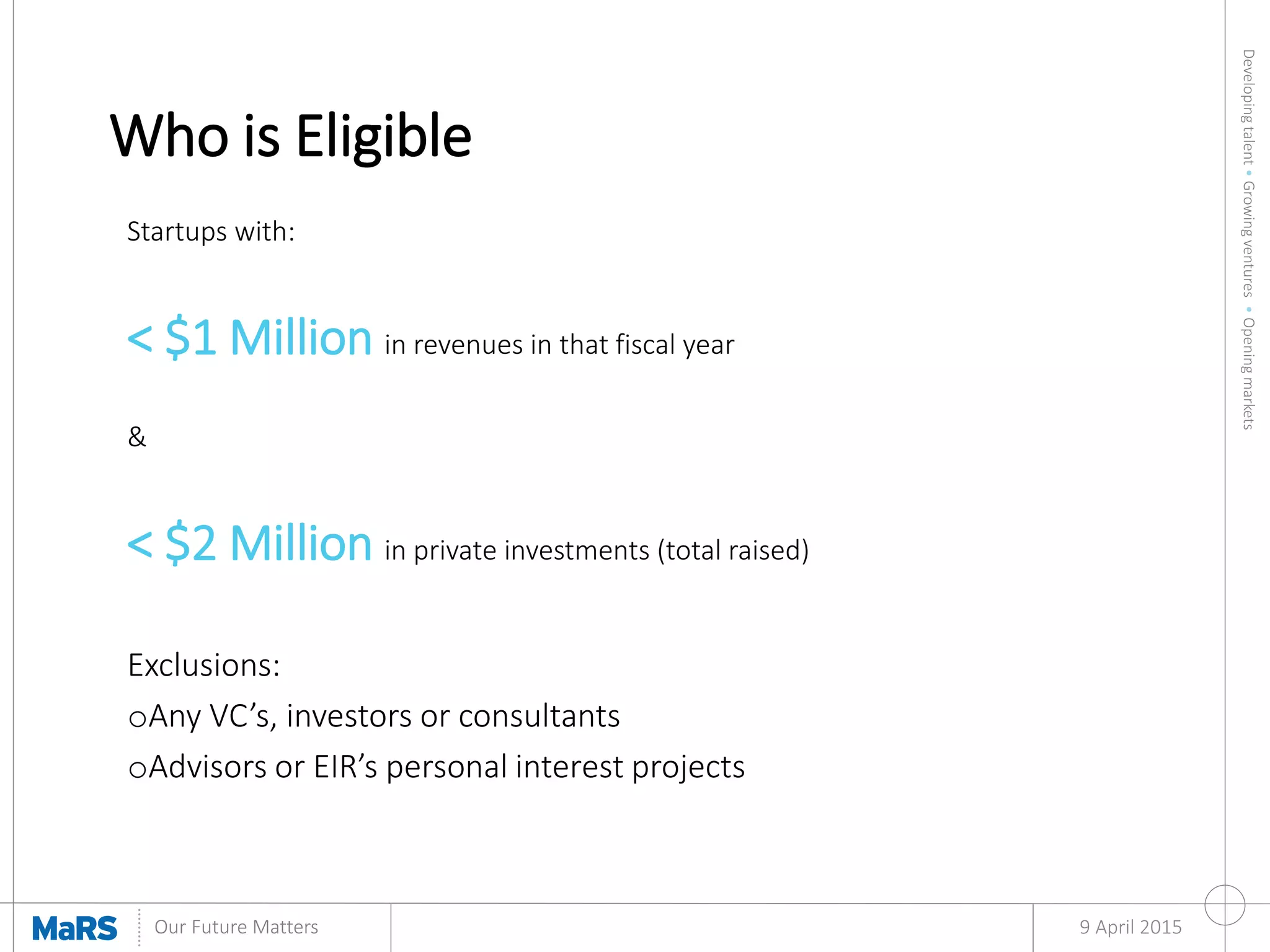 Developingtalent•Growingventures•Openingmarkets
Our Future Matters
Who is Eligible
9 April 2015
Startups with:
< $1 Million in revenues in that fiscal year
&
< $2 Million in private investments (total raised)
Exclusions:
oAny VC’s, investors or consultants
oAdvisors or EIR’s personal interest projects
 