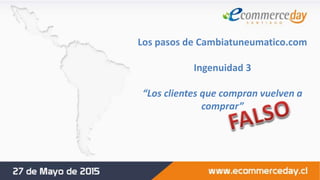 Los pasos de Cambiatuneumatico.com
Ingenuidad 3
“Los clientes que compran vuelven a
comprar”
 