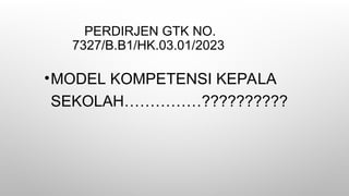 PERDIRJEN GTK NO.
7327/B.B1/HK.03.01/2023
•MODEL KOMPETENSI KEPALA
SEKOLAH……………??????????
 