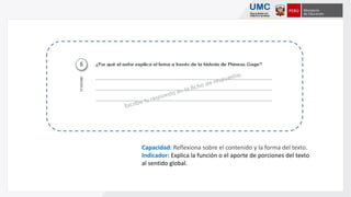 Capacidad: Reflexiona sobre el contenido y la forma del texto.
Indicador: Explica la función o el aporte de porciones del texto
al sentido global.
 