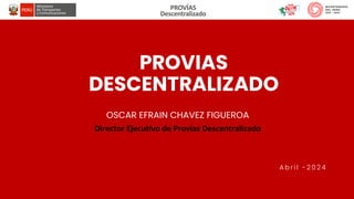 PROVIAS
DESCENTRALIZADO
OSCAR EFRAIN CHAVEZ FIGUEROA
Director Ejecutivo de Provias Descentralizado
A b r i l - 2 0 2 4
 