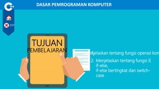 DASAR PEMROGRAMAN KOMPUTER
EXIT
TUJUAN
PEMBELAJARAN 1.
2.
Menjelaskan tentang fungsi operasi kon
Menjelaskan tentang fungsi if,
if-else,
if-else bertingkat dan switch-
case
 