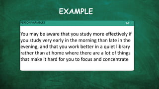 EXAMPLE
PERSON VARIABLES
You may be aware that you study more effectively if
you study very early in the morning than late in the
evening, and that you work better in a quiet library
rather than at home where there are a lot of things
that make it hard for you to focus and concentrate
 