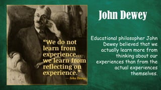 John Dewey
Educational philosopher John
Dewey believed that we
actually learn more from
thinking about our
experiences than from the
actual experiences
themselves.
 