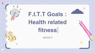 F.I.T.T Goals :
Health related
fitness
GROUP 2
 