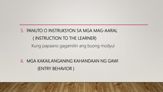 5. PANUTO O INSTRUKSYON SA MGA MAG-AARAL
( INSTRUCTION TO THE LEARNER)
Kung papaano gagamitin ang buong modyul
6. MGA KAKAILANGANING KAHANDAAN NG GAWI
(ENTRY BEHAVIOR )
 