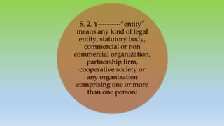S. 2. Y----------“entity”
means any kind of legal
entity, statutory body,
commercial or non
commercial organization,
partnership firm,
cooperative society or
any organization
comprising one or more
than one person;
 