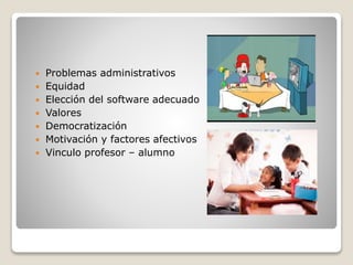  Problemas administrativos
 Equidad
 Elección del software adecuado
 Valores
 Democratización
 Motivación y factores afectivos
 Vinculo profesor – alumno
 