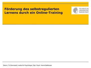 Förderung des selbstregulierten
Lernens durch ein Online-Training
Datum | TU Darmstadt | Institut für Psychologie | Dipl. Psych. Henrik Bellhäuser
 