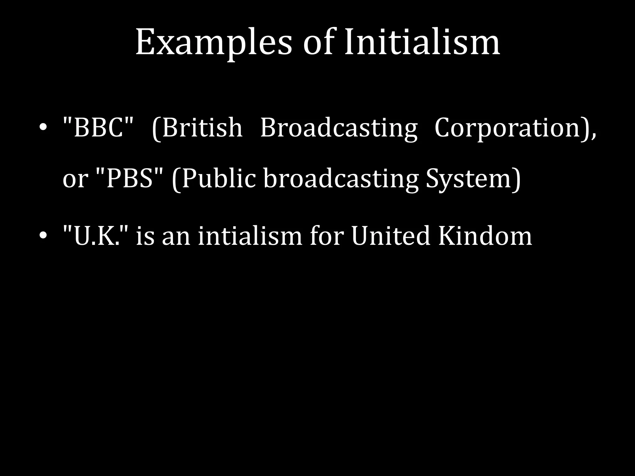 Examples of Initialism
• "BBC" (British Broadcasting Corporation),

or "PBS" (Public broadcasting System)
• "U.K." is an intialism for United Kindom

 