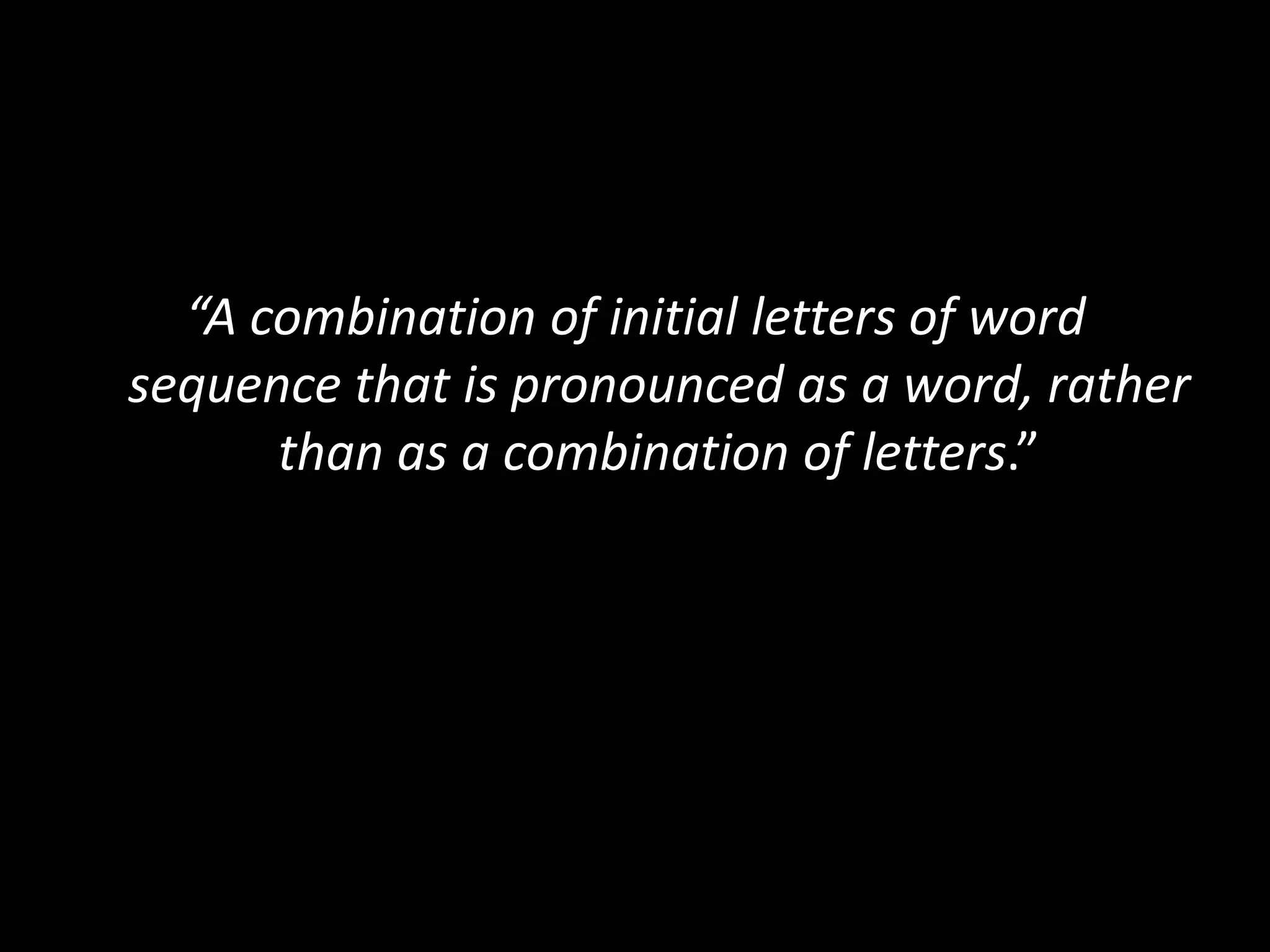 “A combination of initial letters of word
sequence that is pronounced as a word, rather
than as a combination of letters.”

 