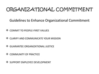 ORGANIZATIONAL COMMITMENT Guidelines to Enhance Organizational Commitment COMMIT TO PEOPLE-FIRST VALUES CLARIFY AND COMMUNICATE YOUR MISSION GUARANTEE ORGANIZATIONAL JUSTICE COMMUNITY OF PRACTICE SUPPORT EMPLOYEE DEVELOPMENT 