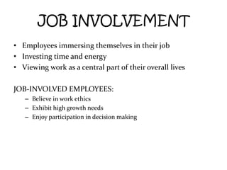 JOB INVOLVEMENT Employees immersing themselves in their job Investing time and energy Viewing work as a central part of their overall lives JOB-INVOLVED EMPLOYEES: Believe in work ethics Exhibit high growth needs Enjoy participation in decision making 