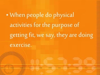 PHYSICAL FITNESS
• Planned, structured, repetitive
activities designed to improved
or maintain one or effort but it
is imp...