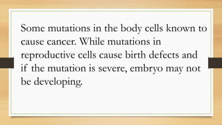Some mutations in the body cells known to
cause cancer. While mutations in
reproductive cells cause birth defects and
if the mutation is severe, embryo may not
be developing.
 