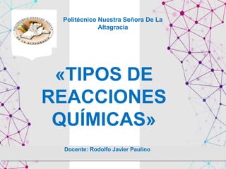 Politécnico Nuestra Señora De La
Altagracia
Docente: Rodolfo Javier Paulino
«TIPOS DE
REACCIONES
QUÍMICAS»
 