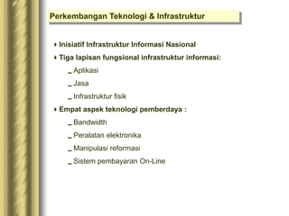 Perkembangan Teknologi & Infrastruktur
Inisiatif Infrastruktur Informasi Nasional
Tiga lapisan fungsional infrastruktur informasi:
Aplikasi
Jasa
Infrastruktur fisik
Empat aspek teknologi pemberdaya :
Bandwidth
Peralatan elektronika
Manipulasi reformasi
Sistem pembayaran On-Line
 