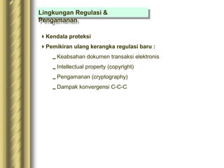 Lingkungan Regulasi &
Pengamanan
Kendala proteksi
Pemikiran ulang kerangka regulasi baru :
Keabsahan dokumen transaksi elektronis
Intellectual property (copyright)
Pengamanan (cryptography)
Dampak konvergensi C-C-C
 