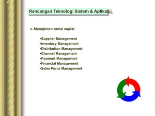 c. Manajemen rantai suplai:
•Supplier Management
•Inventory Management
•Distribution Management
•Channel Management
•Payment Management
•Financial Management
•Sales Force Management
Rancangan Teknologi Sistem & Aplikasi:
 