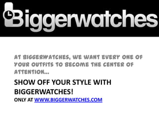 At BiggerWatches, we want every one of
YOUR outfits to become the center of
attention…
SHOW OFF YOUR STYLE WITH
BIGGERWATCHES!
ONLY AT WWW.BIGGERWATCHES.COM
 