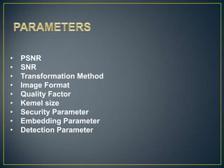 •   PSNR
•   SNR
•   Transformation Method
•   Image Format
•   Quality Factor
•   Kemel size
•   Security Parameter
•   Embedding Parameter
•   Detection Parameter
 