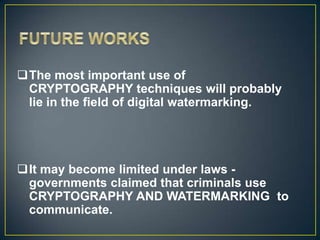 The most important use of
 CRYPTOGRAPHY techniques will probably
 lie in the field of digital watermarking.




It may become limited under laws -
 governments claimed that criminals use
 CRYPTOGRAPHY AND WATERMARKING to
 communicate.
 