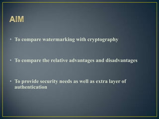 • To compare watermarking with cryptography


• To compare the relative advantages and disadvantages


• To provide security needs as well as extra layer of
  authentication
 
