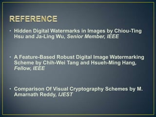 • Hidden Digital Watermarks in Images by Chiou-Ting
  Hsu and Ja-Ling Wu, Senior Member, IEEE


• A Feature-Based Robust Digital Image Watermarking
  Scheme by Chih-Wei Tang and Hsueh-Ming Hang,
  Fellow, IEEE


• Comparison Of Visual Cryptography Schemes by M.
  Amarnath Reddy, IJEST
 