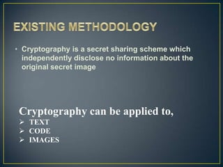 • Cryptography is a secret sharing scheme which
  independently disclose no information about the
  original secret image




 Cryptography can be applied to,
  TEXT
  CODE
  IMAGES
 
